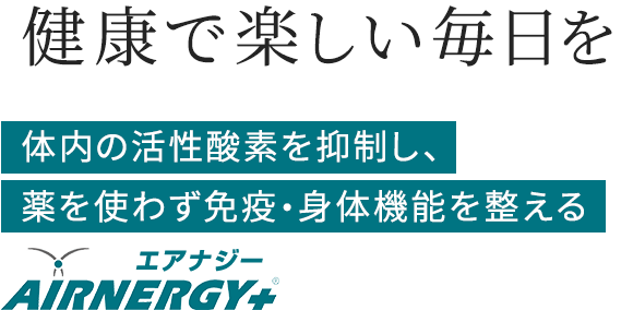 「健康で楽しい毎日を」 体内の活性酸素を抑制し、薬を使わず免疫・身体機能を整えることを目指すエアナジープラス